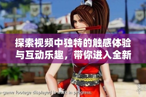 探索视频中独特的触感体验与互动乐趣，带你进入全新感官世界