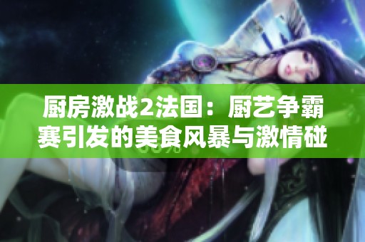 厨房激战2法国：厨艺争霸赛引发的美食风暴与激情碰撞