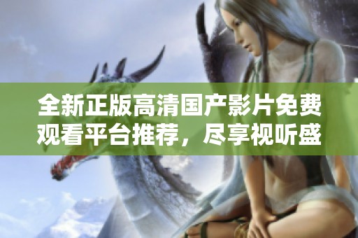 全新正版高清国产影片免费观看平台推荐，尽享视听盛宴！