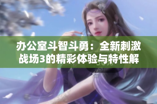 办公室斗智斗勇：全新刺激战场3的精彩体验与特性解析
