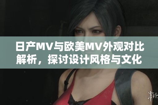 日产MV与欧美MV外观对比解析，探讨设计风格与文化差异