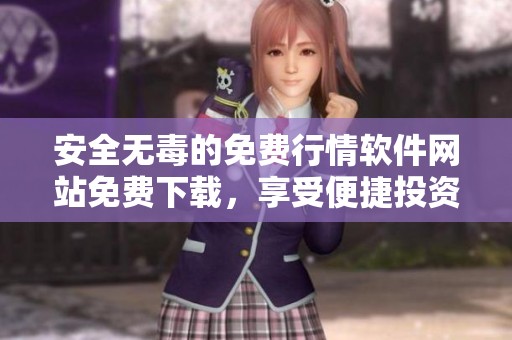 安全无毒的免费行情软件网站免费下载，享受便捷投资体验