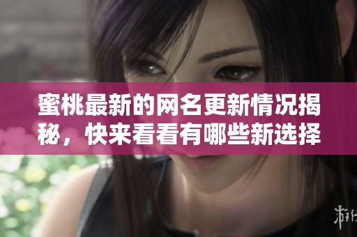 蜜桃最新的网名更新情况揭秘，快来看看有哪些新选择吧