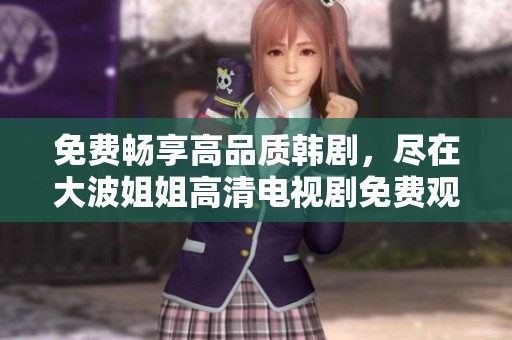 免费畅享高品质韩剧，尽在大波姐姐高清电视剧免费观看平台