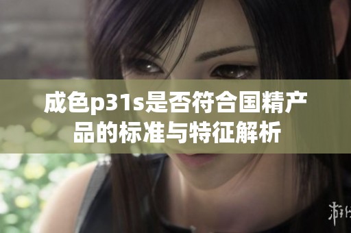 成色p31s是否符合国精产品的标准与特征解析