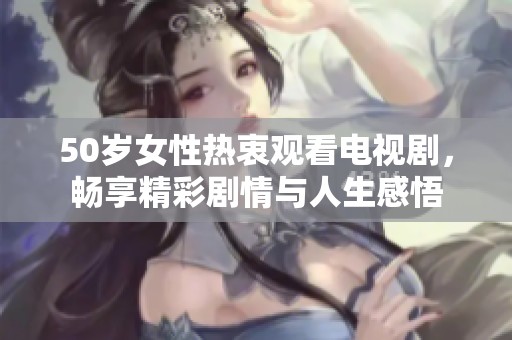 50岁女性热衷观看电视剧，畅享精彩剧情与人生感悟