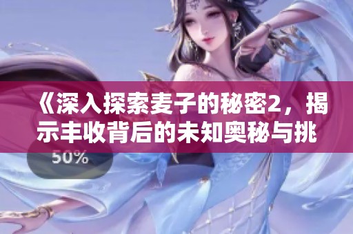 《深入探索麦子的秘密2，揭示丰收背后的未知奥秘与挑战》