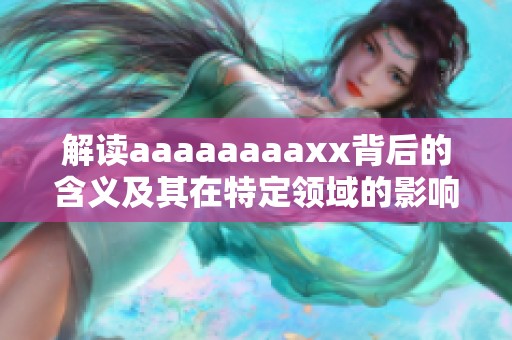 解读aaaaaaaaxx背后的含义及其在特定领域的影响分析