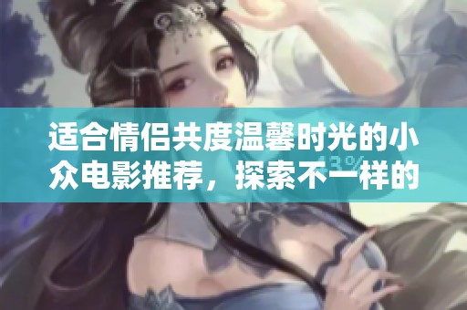 适合情侣共度温馨时光的小众电影推荐，探索不一样的爱情故事