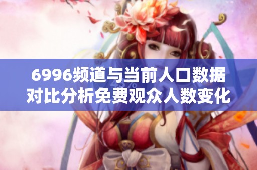 6996频道与当前人口数据对比分析免费观众人数变化情况
