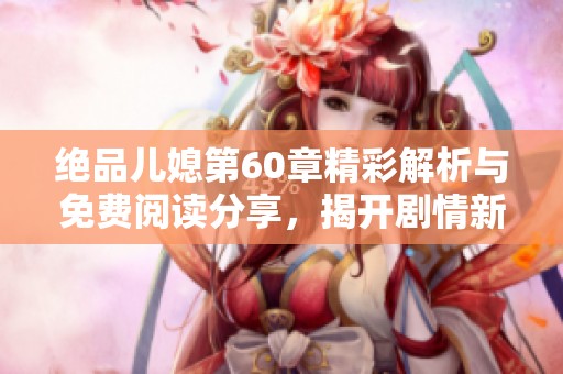 绝品儿媳第60章精彩解析与免费阅读分享，揭开剧情新篇章