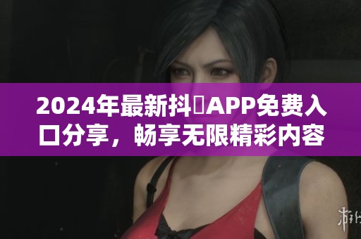 2024年最新抖抈APP免费入口分享，畅享无限精彩内容
