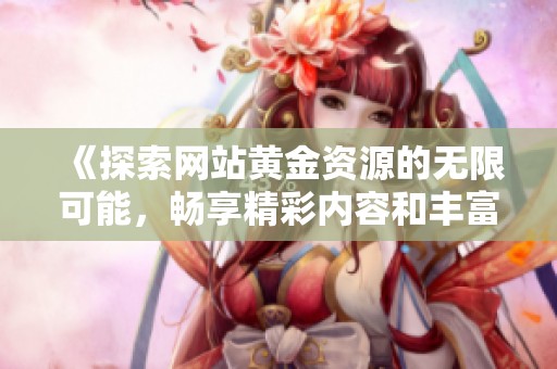 《探索网站黄金资源的无限可能，畅享精彩内容和丰富体验》