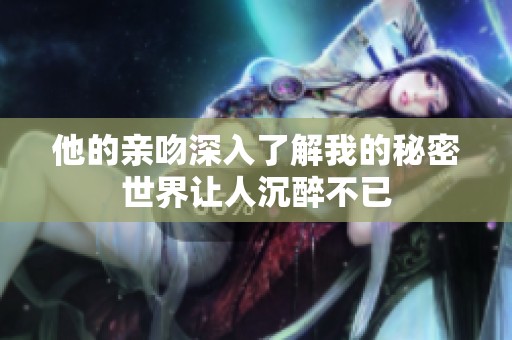 他的亲吻深入了解我的秘密世界让人沉醉不已