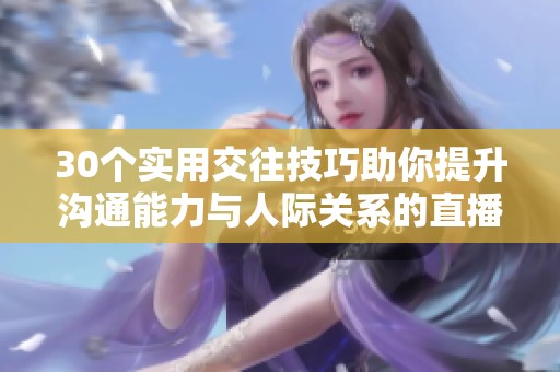 30个实用交往技巧助你提升沟通能力与人际关系的直播盛宴