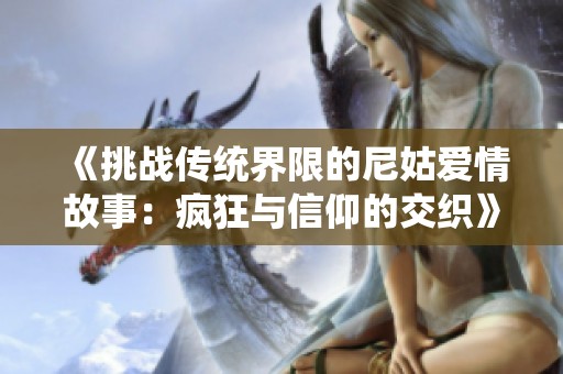 《挑战传统界限的尼姑爱情故事：疯狂与信仰的交织》