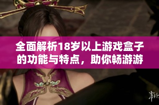 全面解析18岁以上游戏盒子的功能与特点，助你畅游游戏世界