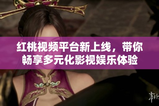 红桃视频平台新上线，带你畅享多元化影视娱乐体验
