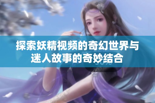 探索妖精视频的奇幻世界与迷人故事的奇妙结合