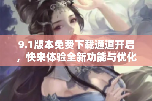 9.1版本免费下载通道开启，快来体验全新功能与优化内容