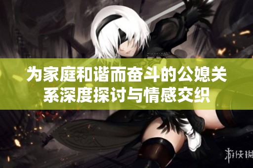 为家庭和谐而奋斗的公媳关系深度探讨与情感交织