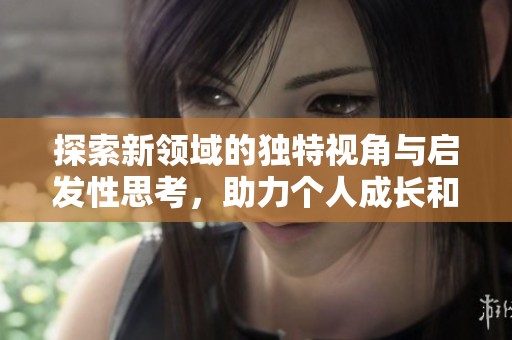 探索新领域的独特视角与启发性思考，助力个人成长和发展