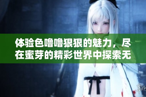 体验色噜噜狠狠的魅力，尽在蜜芽的精彩世界中探索无限可能