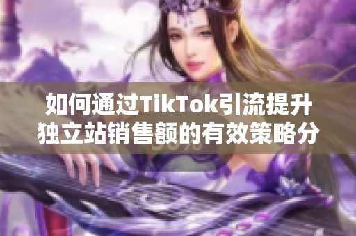 如何通过TikTok引流提升独立站销售额的有效策略分享