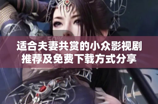 适合夫妻共赏的小众影视剧推荐及免费下载方式分享