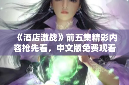《酒店激战》前五集精彩内容抢先看，中文版免费观看不容错过