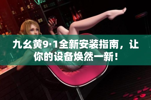 九幺黄9·1全新安装指南，让你的设备焕然一新！