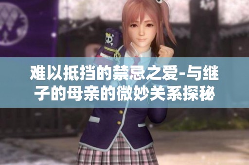 难以抵挡的禁忌之爱-与继子的母亲的微妙关系探秘