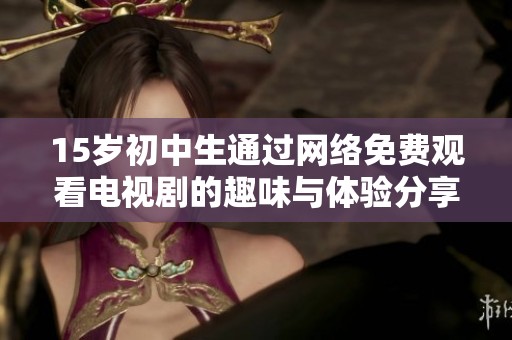 15岁初中生通过网络免费观看电视剧的趣味与体验分享
