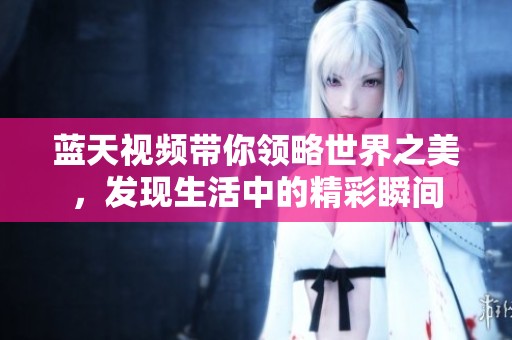 蓝天视频带你领略世界之美，发现生活中的精彩瞬间