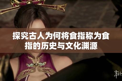 探究古人为何将食指称为食指的历史与文化渊源