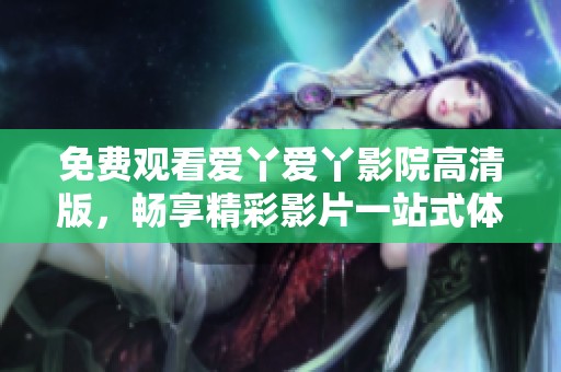 免费观看爱丫爱丫影院高清版，畅享精彩影片一站式体验