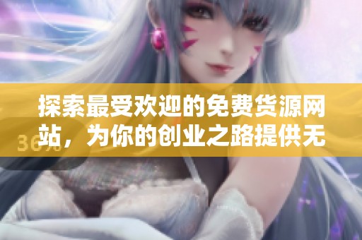 探索最受欢迎的免费货源网站，为你的创业之路提供无限可能