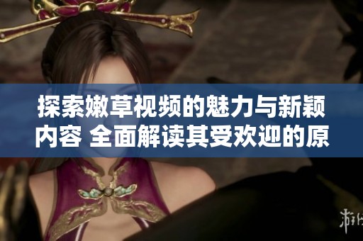探索嫩草视频的魅力与新颖内容 全面解读其受欢迎的原因