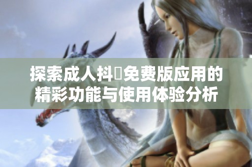 探索成人抖抈免费版应用的精彩功能与使用体验分析
