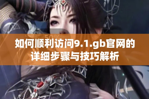 如何顺利访问9.1.gb官网的详细步骤与技巧解析