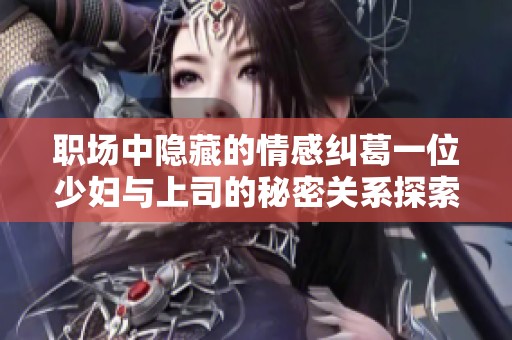 职场中隐藏的情感纠葛一位少妇与上司的秘密关系探索