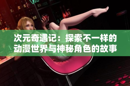 次元奇遇记：探索不一样的动漫世界与神秘角色的故事