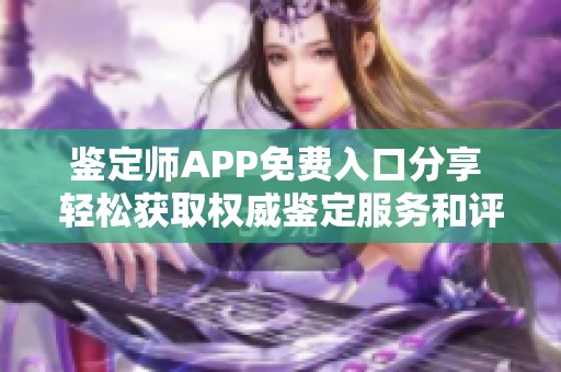 鉴定师APP免费入口分享 轻松获取权威鉴定服务和评估信息