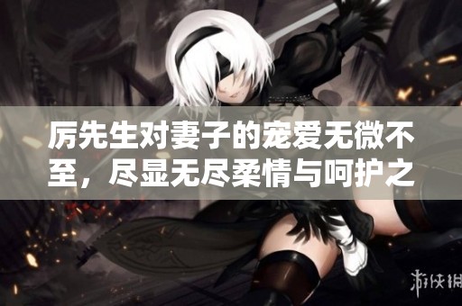 厉先生对妻子的宠爱无微不至，尽显无尽柔情与呵护之情