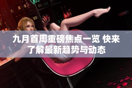 九月首周重磅焦点一览 快来了解最新趋势与动态