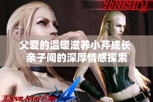 父爱的温暖滋养小芹成长 亲子间的深厚情感探索