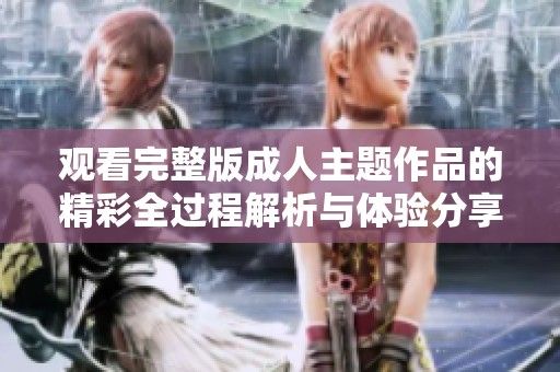 观看完整版成人主题作品的精彩全过程解析与体验分享