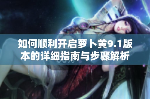 如何顺利开启萝卜黄9.1版本的详细指南与步骤解析