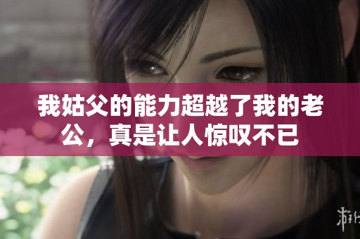 我姑父的能力超越了我的老公，真是让人惊叹不已
