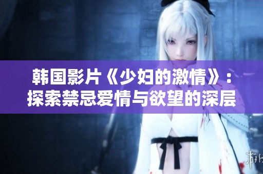 韩国影片《少妇的激情》：探索禁忌爱情与欲望的深层故事